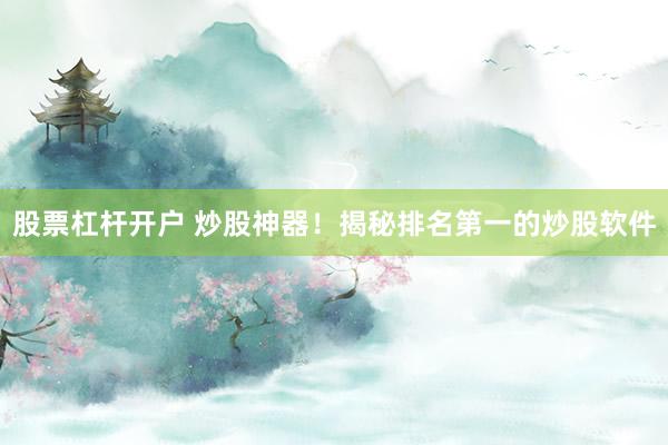 股票杠杆开户 炒股神器！揭秘排名第一的炒股软件