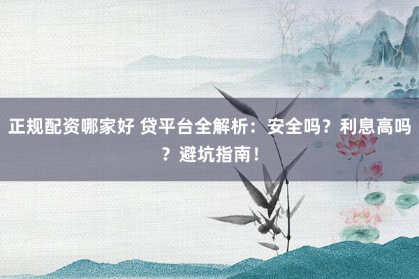 正规配资哪家好 贷平台全解析：安全吗？利息高吗？避坑指南！