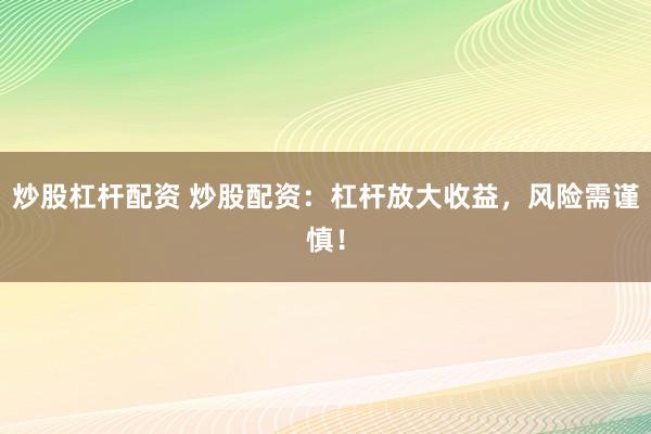 炒股杠杆配资 炒股配资：杠杆放大收益，风险需谨慎！