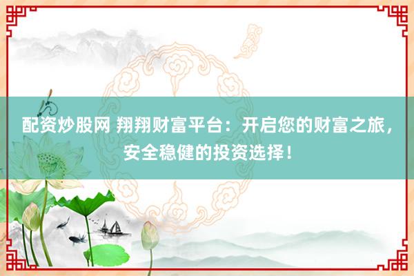 配资炒股网 翔翔财富平台：开启您的财富之旅，安全稳健的投资选择！