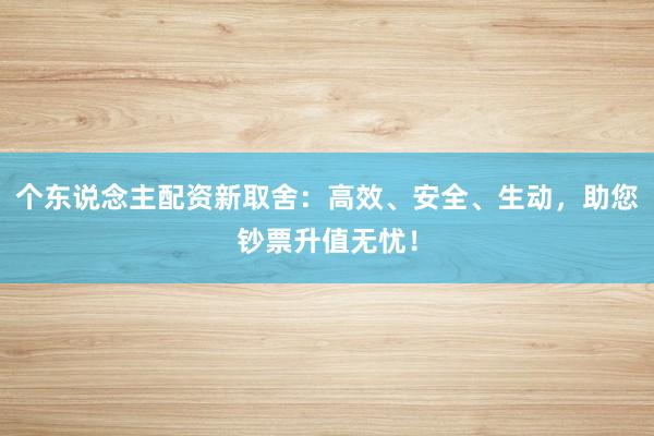 个东说念主配资新取舍：高效、安全、生动，助您钞票升值无忧！