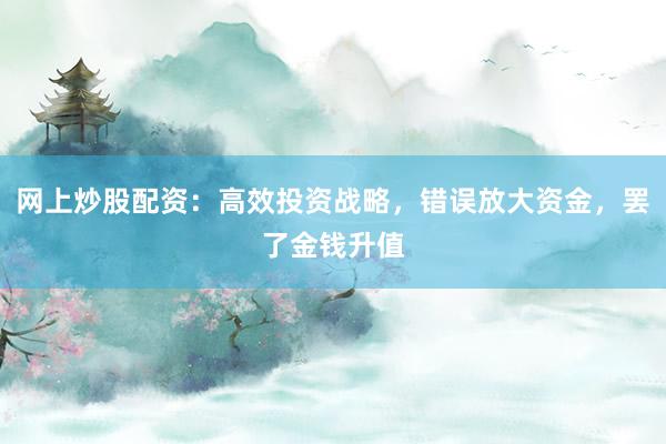 网上炒股配资：高效投资战略，错误放大资金，罢了金钱升值