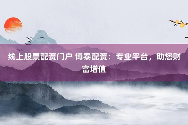 线上股票配资门户 博泰配资：专业平台，助您财富增值