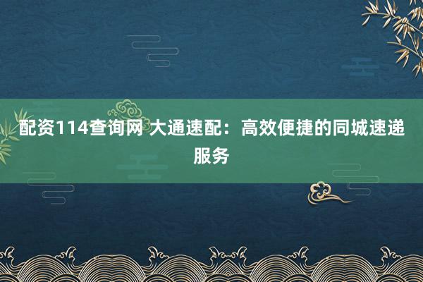 配资114查询网 大通速配：高效便捷的同城速递服务