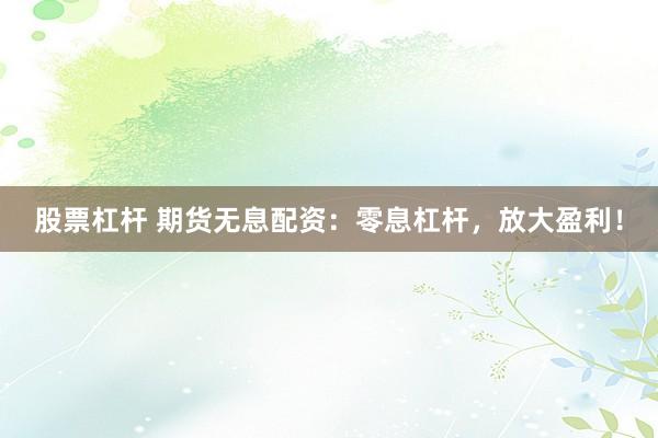 股票杠杆 期货无息配资：零息杠杆，放大盈利！