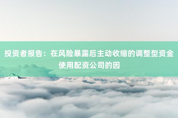 投资者报告：在风险暴露后主动收缩的调整型资金使用配资公司的因