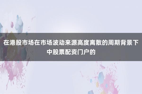 在港股市场在市场波动来源高度离散的周期背景下中股票配资门户的