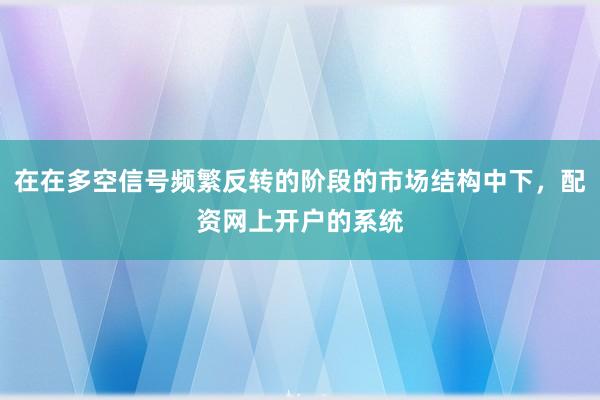 在在多空信号频繁反转的阶段的市场结构中下,配资网上开户的系统