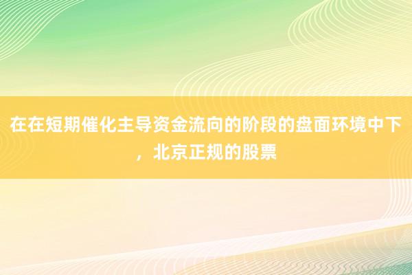 在在短期催化主导资金流向的阶段的盘面环境中下，北京正规的股票
