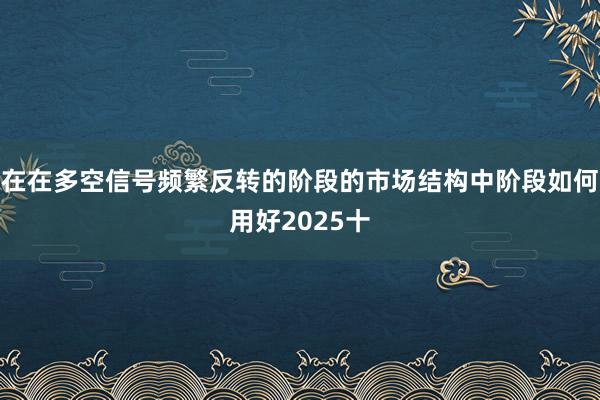 在在多空信号频繁反转的阶段的市场结构中阶段如何用好2025十