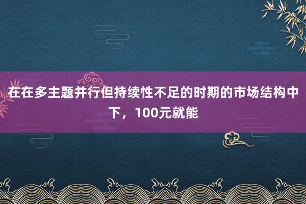 在在多主题并行但持续性不足的时期的市场结构中下,100元就能