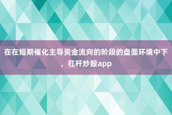 在在短期催化主导资金流向的阶段的盘面环境中下,杠杆炒股app