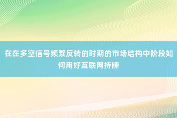 在在多空信号频繁反转的时期的市场结构中阶段如何用好互联网持牌