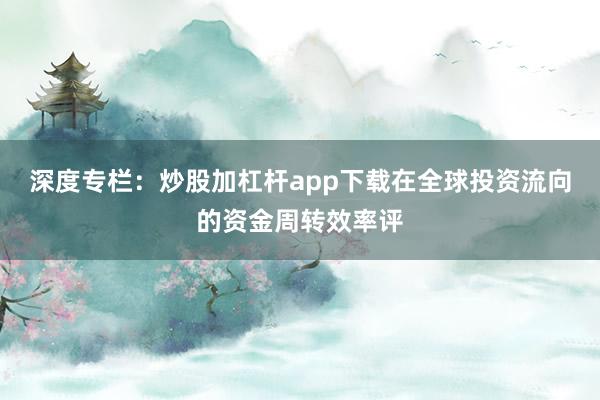 深度专栏:炒股加杠杆app下载在全球投资流向的资金周转效率评