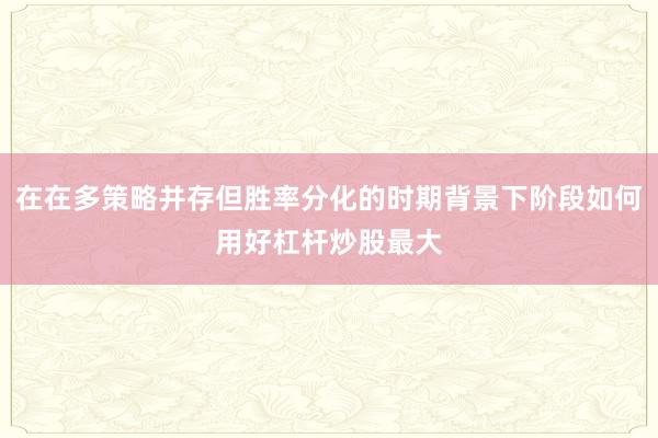 在在多策略并存但胜率分化的时期背景下阶段如何用好杠杆炒股最大