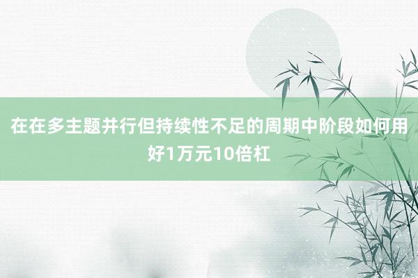 在在多主题并行但持续性不足的周期中阶段如何用好1万元10倍杠