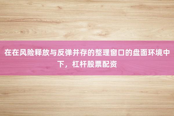 在在风险释放与反弹并存的整理窗口的盘面环境中下,杠杆股票配资