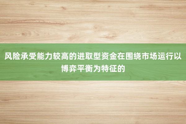 风险承受能力较高的进取型资金在围绕市场运行以博弈平衡为特征的