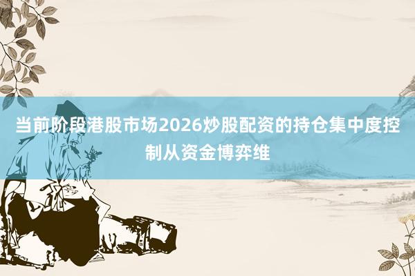 当前阶段港股市场2026炒股配资的持仓集中度控制从资金博弈维
