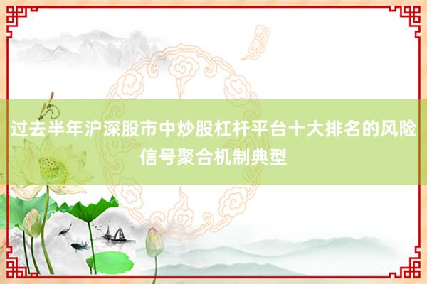 过去半年沪深股市中炒股杠杆平台十大排名的风险信号聚合机制典型
