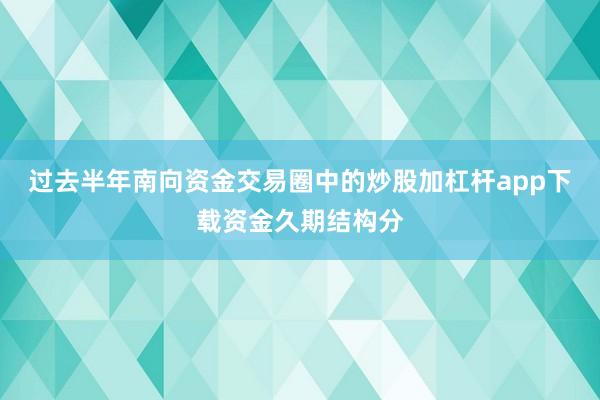 过去半年南向资金交易圈中的炒股加杠杆app下载资金久期结构分