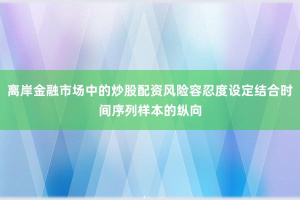 离岸金融市场中的炒股配资风险容忍度设定结合时间序列样本的纵向