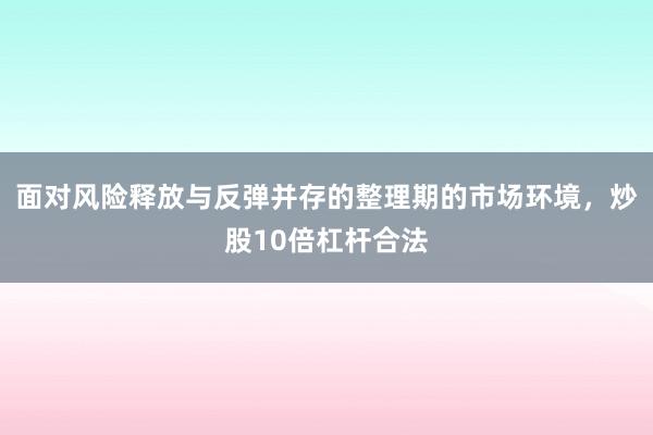 面对风险释放与反弹并存的整理期的市场环境，炒股10倍杠杆合法