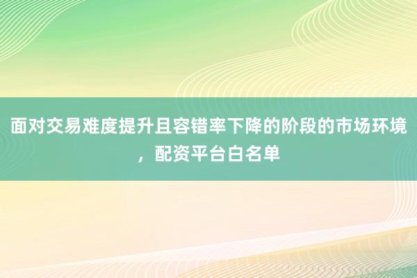面对交易难度提升且容错率下降的阶段的市场环境，配资平台白名单