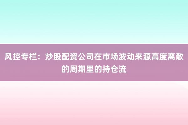风控专栏：炒股配资公司在市场波动来源高度离散的周期里的持仓流