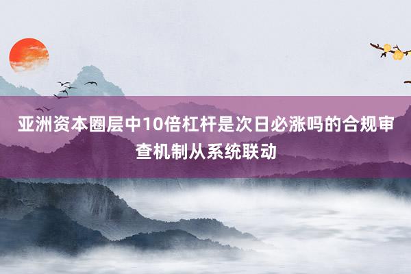 亚洲资本圈层中10倍杠杆是次日必涨吗的合规审查机制从系统联动