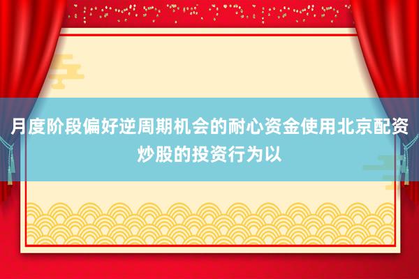 月度阶段偏好逆周期机会的耐心资金使用北京配资炒股的投资行为以
