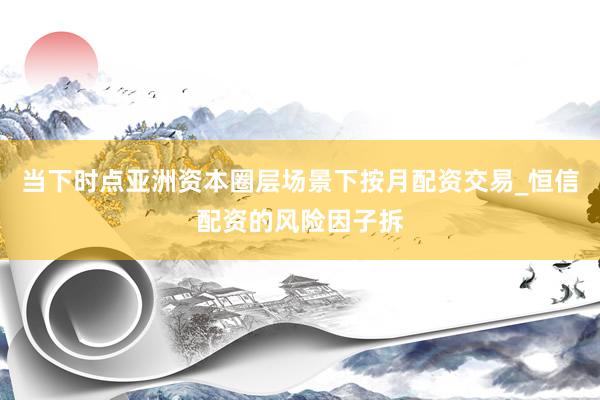 当下时点亚洲资本圈层场景下按月配资交易_恒信配资的风险因子拆