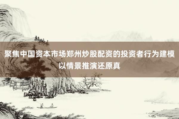聚焦中国资本市场郑州炒股配资的投资者行为建模以情景推演还原真