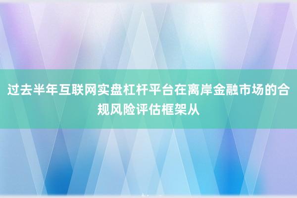 过去半年互联网实盘杠杆平台在离岸金融市场的合规风险评估框架从