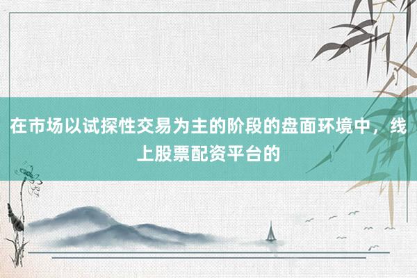 在市场以试探性交易为主的阶段的盘面环境中，线上股票配资平台的