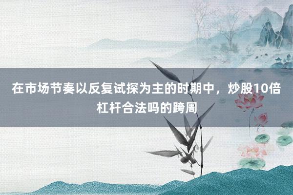 在市场节奏以反复试探为主的时期中，炒股10倍杠杆合法吗的跨周