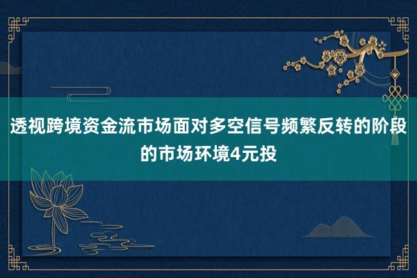 透视跨境资金流市场面对多空信号频繁反转的阶段的市场环境4元投