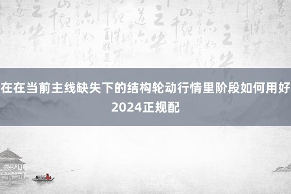 在在当前主线缺失下的结构轮动行情里阶段如何用好2024正规配
