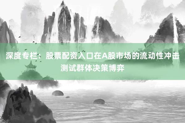 深度专栏：股票配资入口在A股市场的流动性冲击测试群体决策博弈