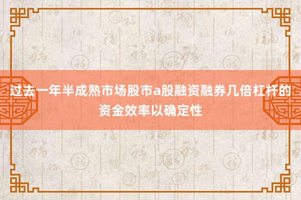 过去一年半成熟市场股市a股融资融券几倍杠杆的资金效率以确定性