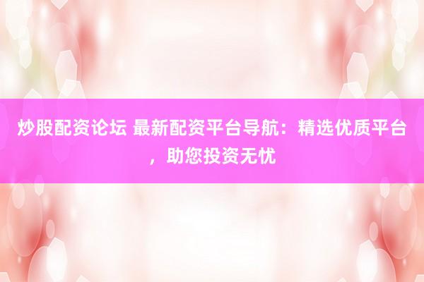 炒股配资论坛 最新配资平台导航：精选优质平台，助您投资无忧