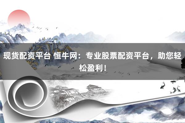 现货配资平台 恒牛网:专业股票配资平台,助您轻松盈利!