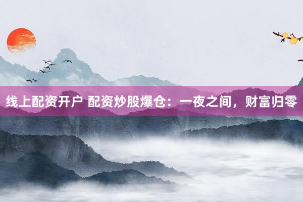 线上配资开户 配资炒股爆仓:一夜之间,财富归零