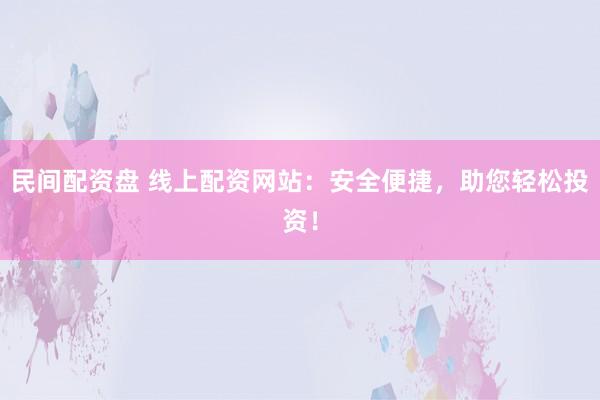 民间配资盘 线上配资网站:安全便捷,助您轻松投资!