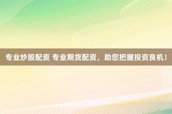 专业炒股配资 专业期货配资,助您把握投资良机!