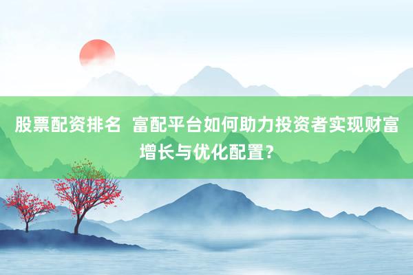股票配资排名 富配平台如何助力投资者实现财富增长与优化配置?