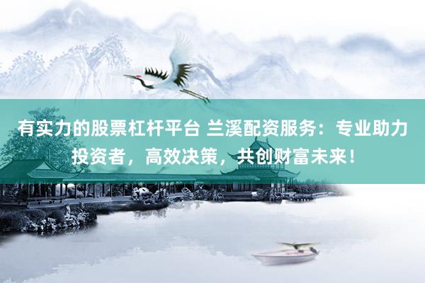 有实力的股票杠杆平台 兰溪配资服务:专业助力投资者,高效决策,共创财富未来!