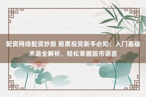 配资网络配资炒股 股票投资新手必知:入门基础术语全解析,轻松掌握股市语言