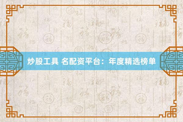 炒股工具 名配资平台:年度精选榜单