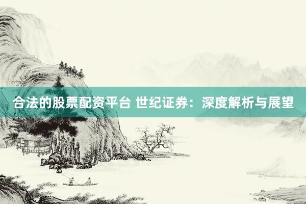 合法的股票配资平台 世纪证券:深度解析与展望